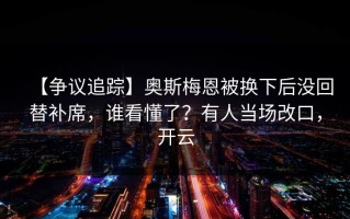 【争议追踪】奥斯梅恩被换下后没回替补席，谁看懂了？有人当场改口，开云