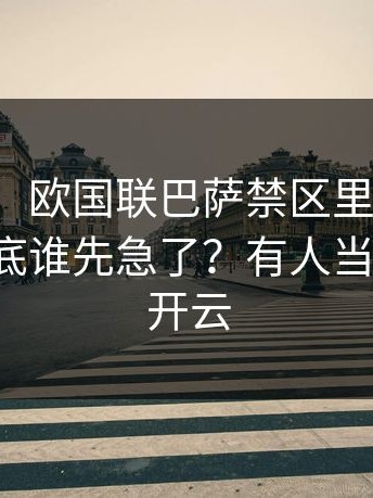 【现场】欧国联巴萨禁区里手球没吹后，到底谁先急了？有人当场改口，开云
