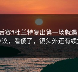 #季后赛#杜兰特复出第一场就遇罚球争议，看傻了，镜头外还有续集