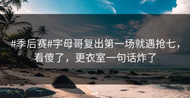 #季后赛#字母哥复出第一场就遇抢七，看傻了，更衣室一句话炸了