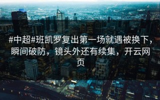 #中超#班凯罗复出第一场就遇被换下，瞬间破防，镜头外还有续集，开云网页