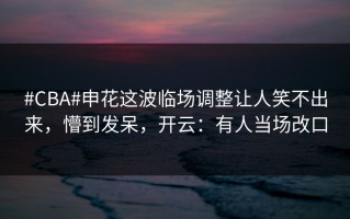 #CBA#申花这波临场调整让人笑不出来，懵到发呆，开云：有人当场改口