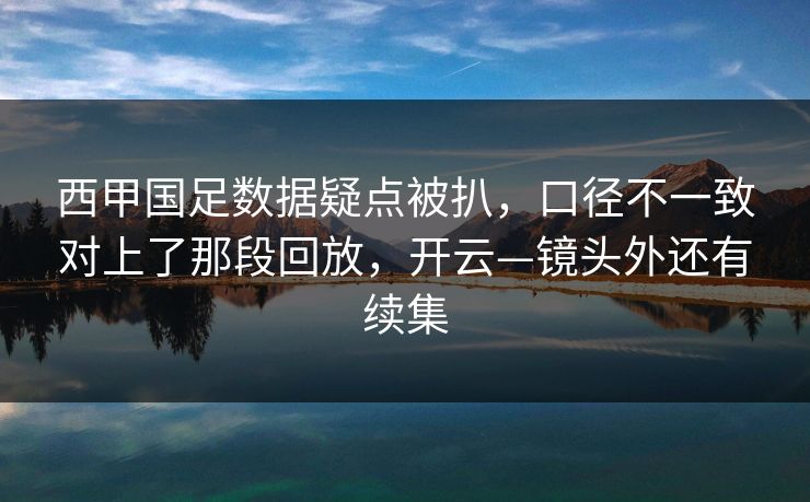 西甲国足数据疑点被扒，口径不一致对上了那段回放，开云—镜头外还有续集-第1张图片-开云体育官网首页 - 赛事实时汇聚