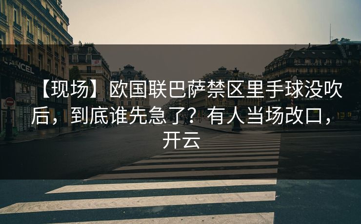 【现场】欧国联巴萨禁区里手球没吹后,到底谁先急了?有人当场改口,开云-第1张图片-开云体育官网首页 - 赛事实时汇聚 【现场】欧国联巴萨禁区里手球没吹后,到底谁先急了?有人当场改口,开云-第1张图片-开云体育官网首页 - 赛事实时汇聚